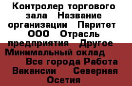 Контролер торгового зала › Название организации ­ Паритет, ООО › Отрасль предприятия ­ Другое › Минимальный оклад ­ 30 000 - Все города Работа » Вакансии   . Северная Осетия